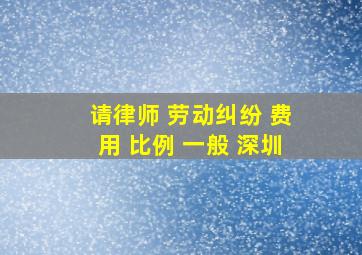 请律师 劳动纠纷 费用 比例 一般 深圳